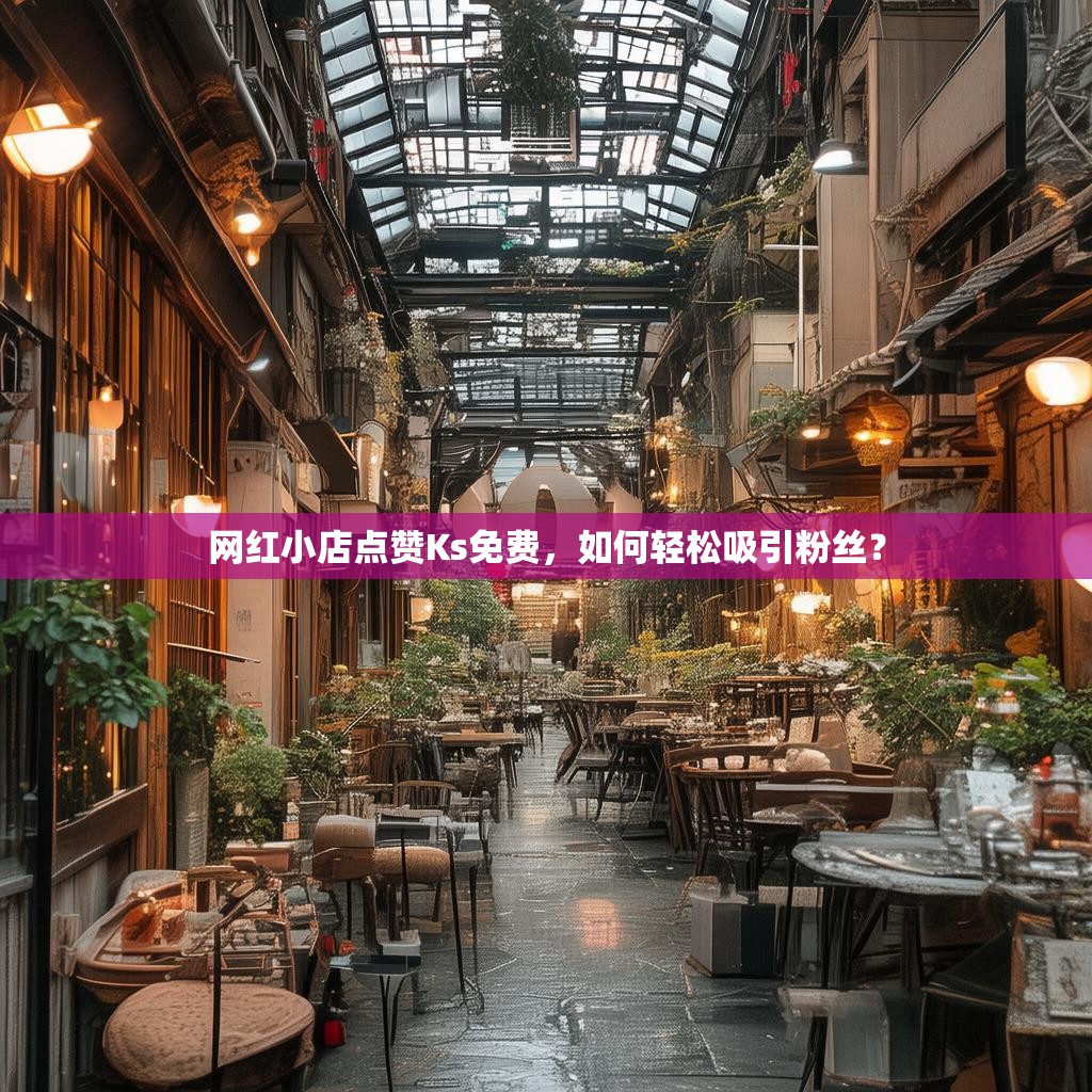 网红小店点赞Ks免费，如何轻松吸引粉丝？