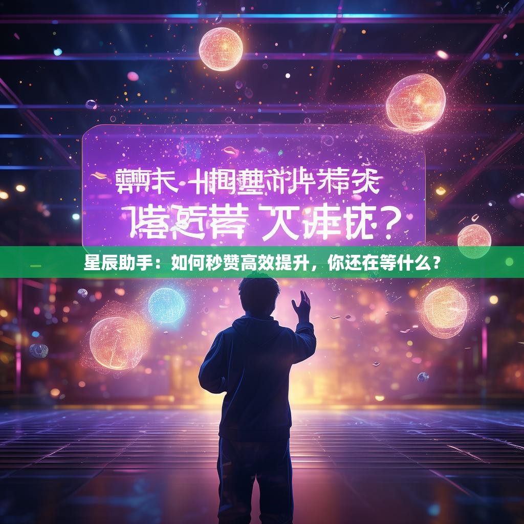 星辰助手:如何秒赞高效提升,你还在等什么?