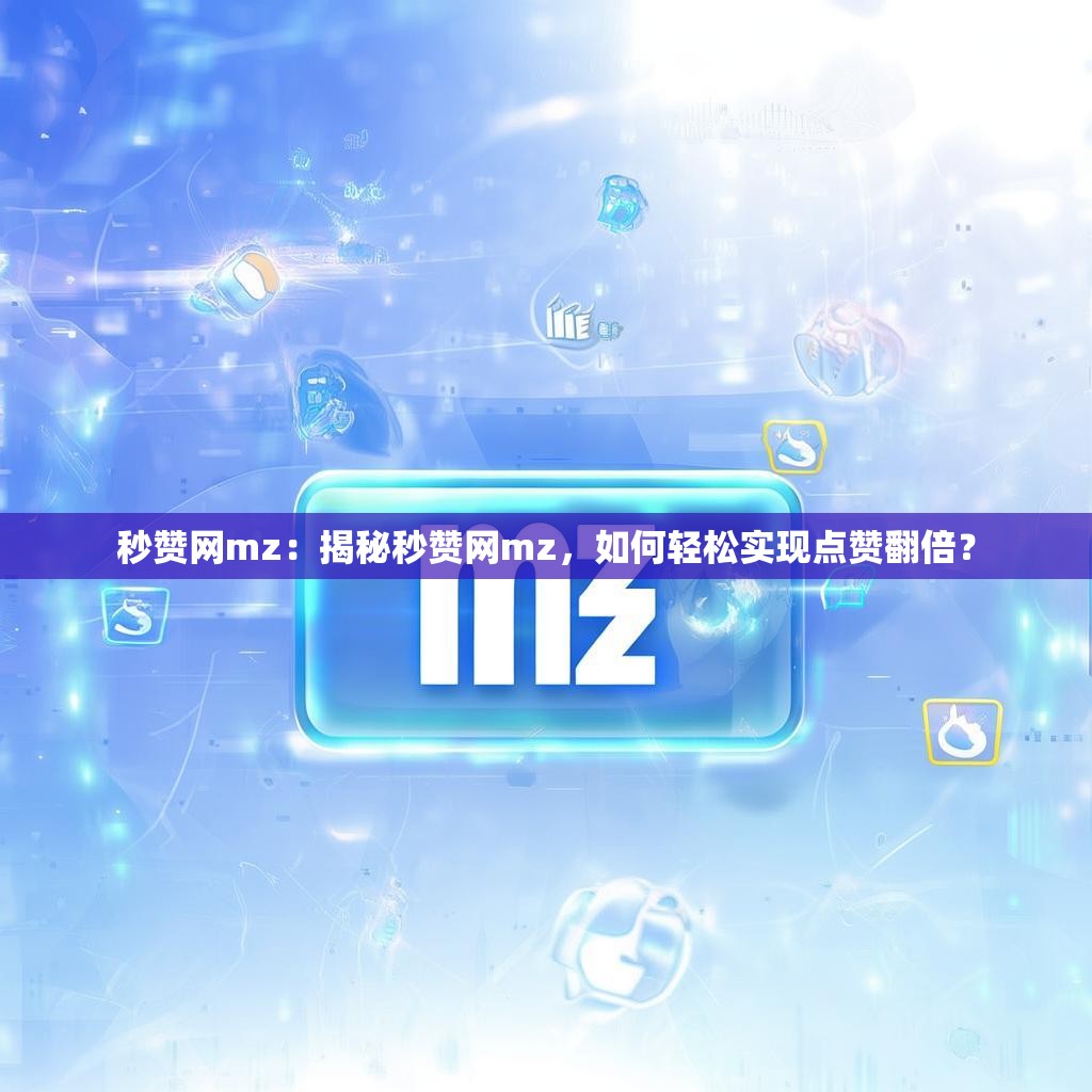 秒赞网mz:揭秘秒赞网mz,如何轻松实现点赞翻倍?