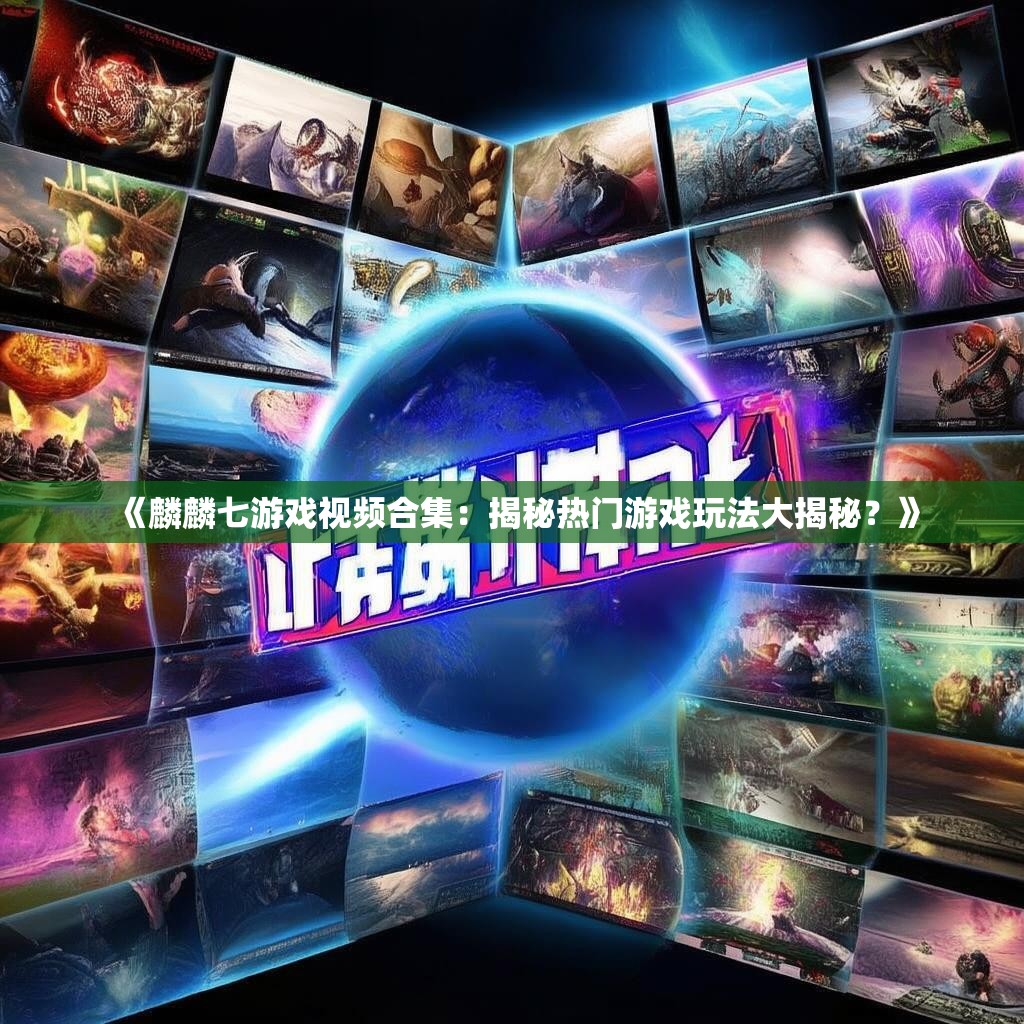 《麟麟七游戏视频合集:揭秘热门游戏玩法大揭秘?》