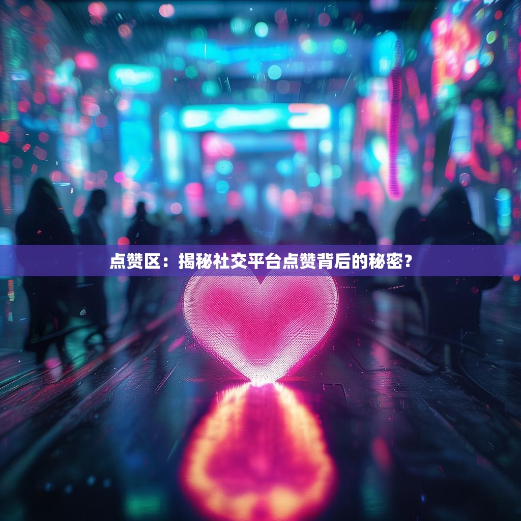 点赞区：揭秘社交平台点赞背后的秘密？