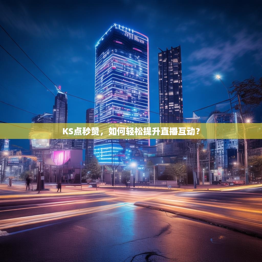 KS点秒赞,如何轻松提升直播互动?