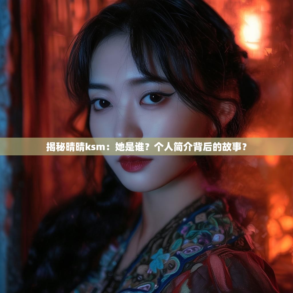 揭秘晴晴ksm:她是谁?个人简介背后的故事?