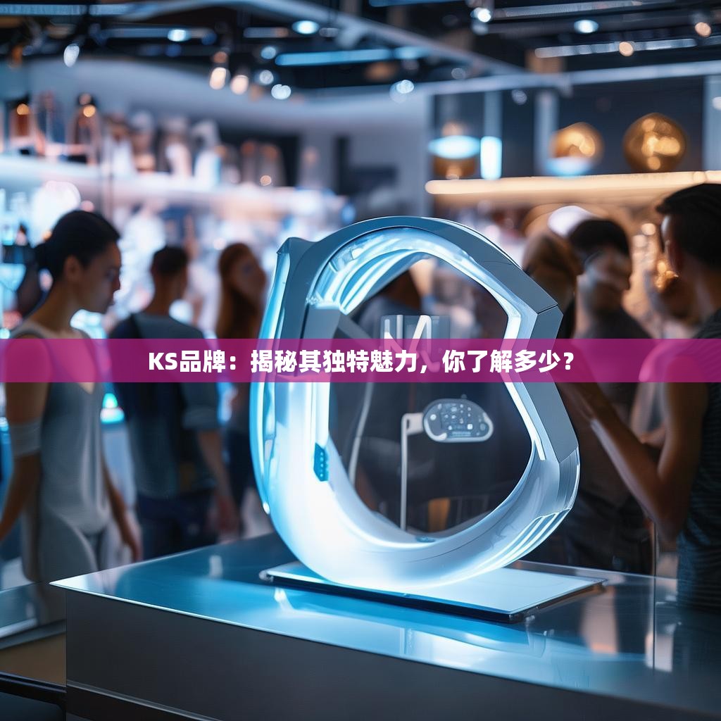 KS品牌：揭秘其独特魅力，你了解多少？