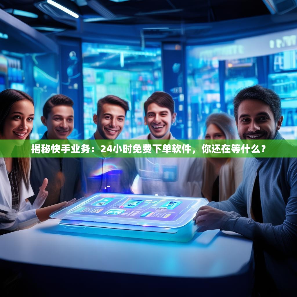 揭秘快手业务：24小时免费下单软件，你还在等什么？