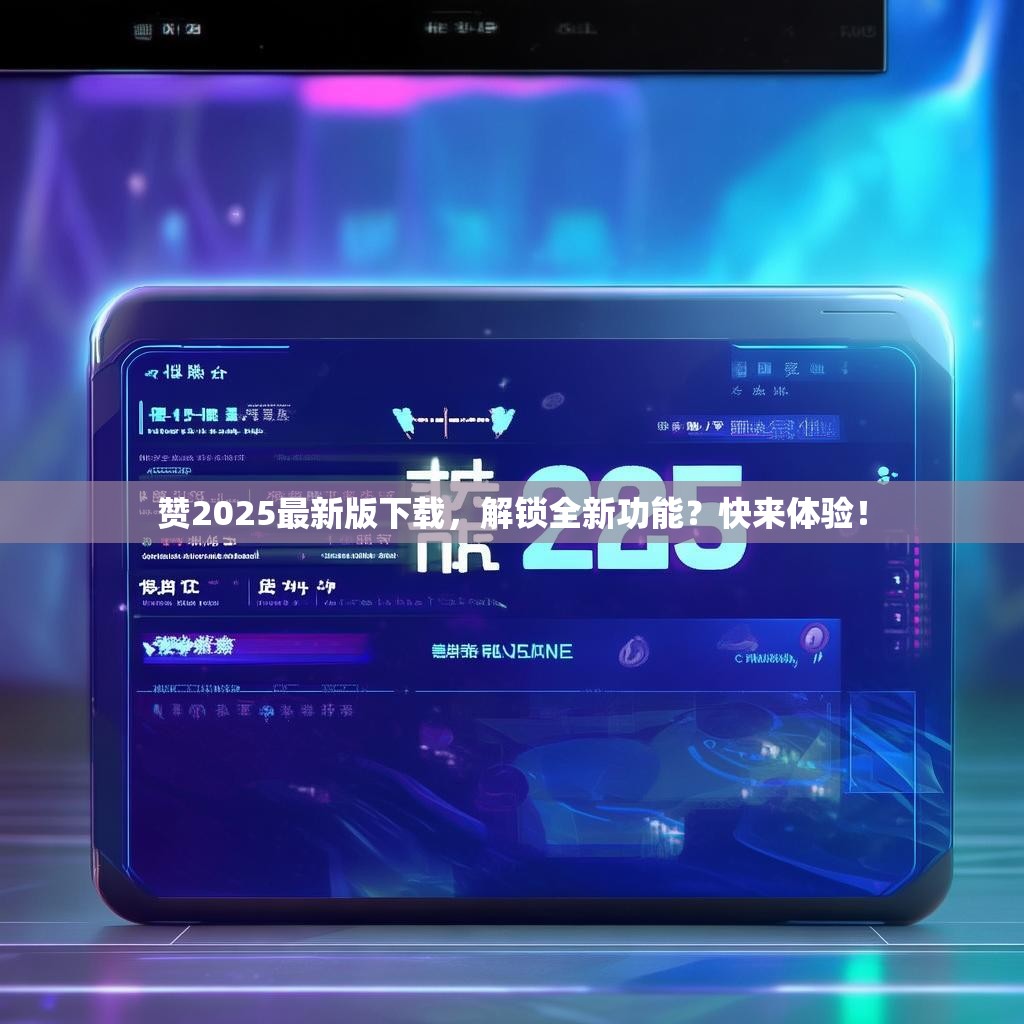 赞2025最新版下载,解锁全新功能?快来体验!