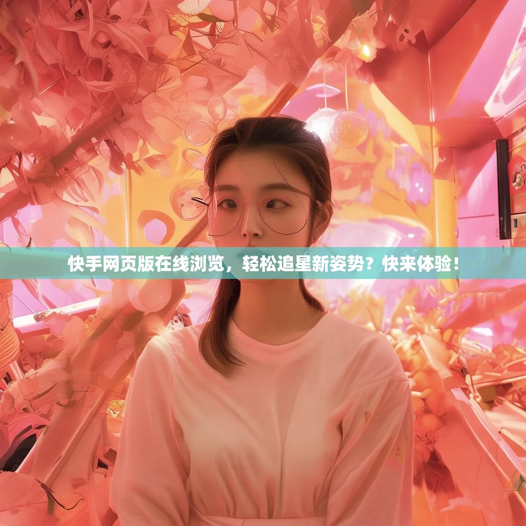 快手网页版在线浏览,轻松追星新姿势?快来体验!