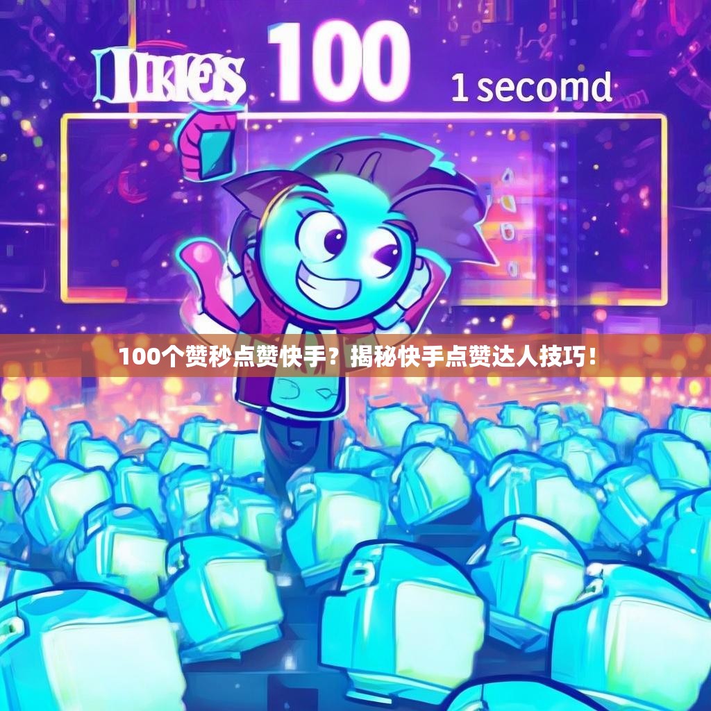 100个赞秒点赞快手？揭秘快手点赞达人技巧！