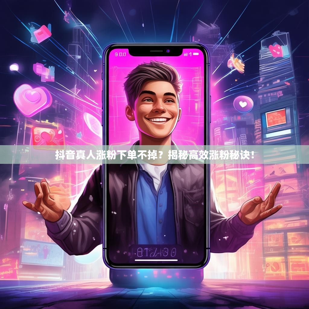 抖音真人涨粉下单不掉？揭秘高效涨粉秘诀！