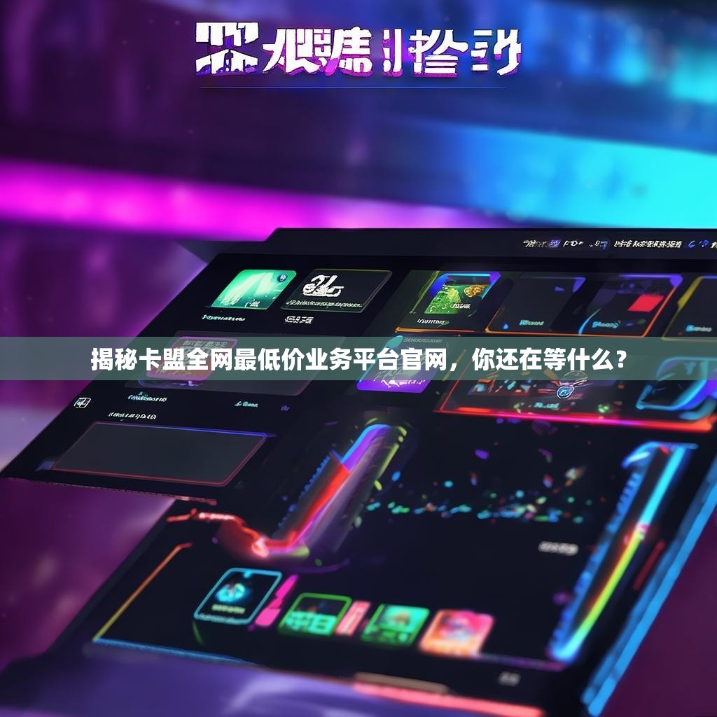 揭秘卡盟全网最低价业务平台官网，你还在等什么？