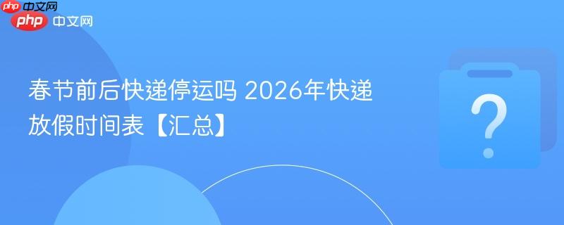 2026 年过年期间快递停运安排及应对方法，速看